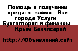 Помощь в получении кредита, займа - Все города Услуги » Бухгалтерия и финансы   . Крым,Бахчисарай